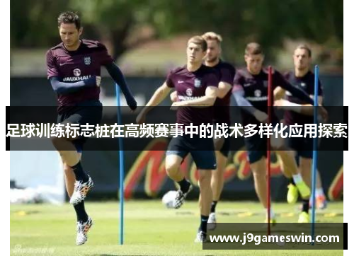足球训练标志桩在高频赛事中的战术多样化应用探索