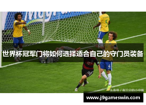 世界杯冠军门将如何选择适合自己的守门员装备