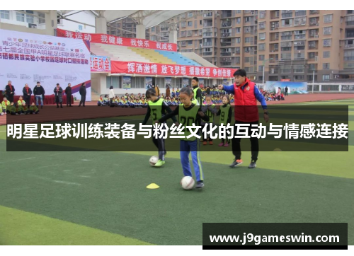 明星足球训练装备与粉丝文化的互动与情感连接